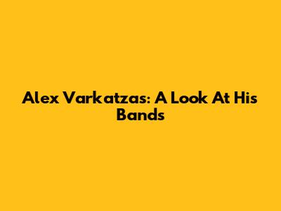 Alex Varkatzas: A Look At His Bands