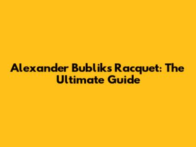 Alexander Bublik's Racquet: The Ultimate Guide