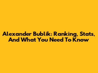 Alexander Bublik: Ranking, Stats, And What You Need To Know