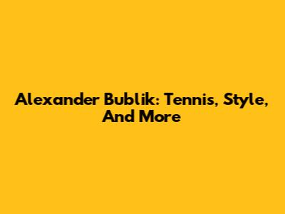 Alexander Bublik: Tennis, Style, And More