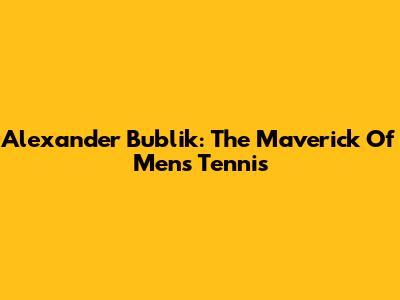 Alexander Bublik: The Maverick Of Men's Tennis