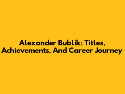 Alexander Bublik: Titles, Achievements, And Career Journey