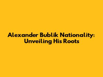 Alexander Bublik Nationality: Unveiling His Roots