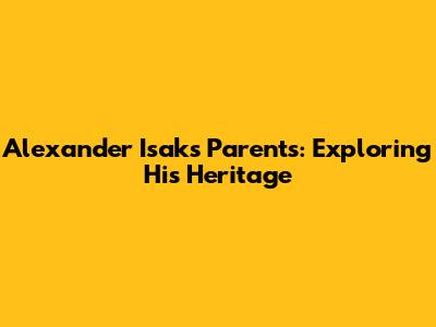 Alexander Isak's Parents: Exploring His Heritage