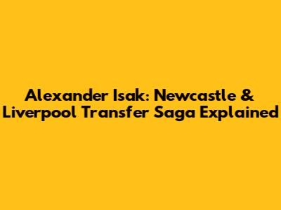 Alexander Isak: Newcastle & Liverpool Transfer Saga Explained