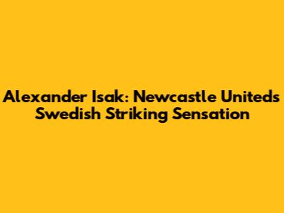 Alexander Isak: Newcastle United's Swedish Striking Sensation