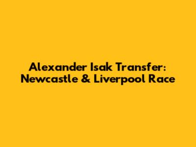 Alexander Isak Transfer: Newcastle & Liverpool Race