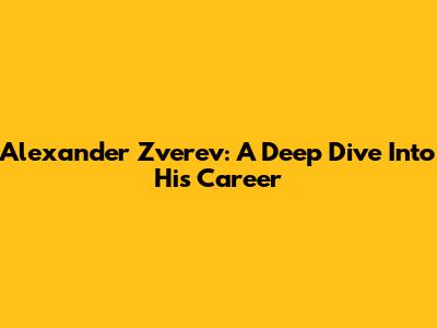 Alexander Zverev: A Deep Dive Into His Career
