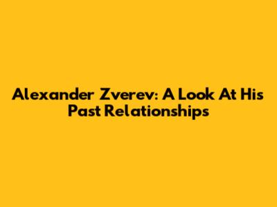 Alexander Zverev: A Look At His Past Relationships