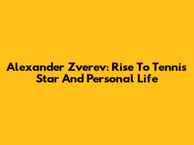Alexander Zverev: Rise To Tennis Star And Personal Life