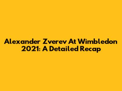 Alexander Zverev At Wimbledon 2021: A Detailed Recap
