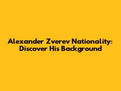 Alexander Zverev Nationality: Discover His Background