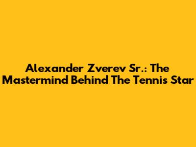 Alexander Zverev Sr.: The Mastermind Behind The Tennis Star