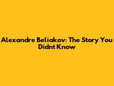 Alexandre Beliakov: The Story You Didn't Know