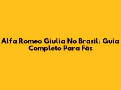 Alfa Romeo Giulia No Brasil: Guia Completo Para Fãs