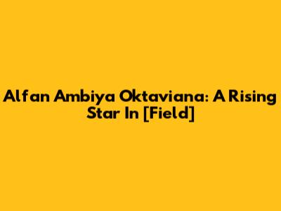 Alfan Ambiya Oktaviana: A Rising Star In [Field]