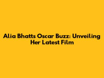 Alia Bhatt's Oscar Buzz: Unveiling Her Latest Film
