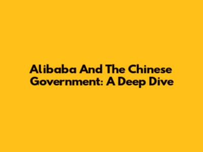 Alibaba And The Chinese Government: A Deep Dive