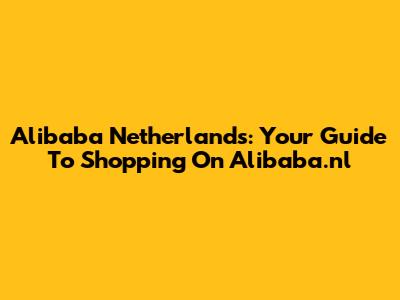 Alibaba Netherlands: Your Guide To Shopping On Alibaba.nl