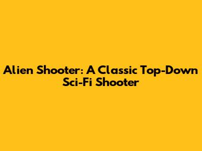 Alien Shooter: A Classic Top-Down Sci-Fi Shooter