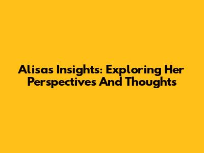Alisa's Insights: Exploring Her Perspectives And Thoughts