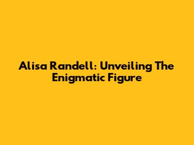 Alisa Randell: Unveiling The Enigmatic Figure