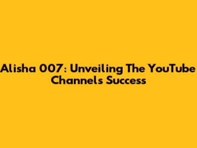 Alisha 007: Unveiling The YouTube Channel's Success