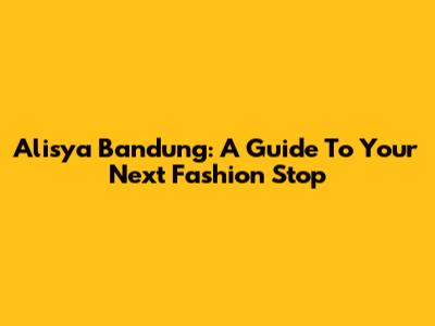 Alisya Bandung: A Guide To Your Next Fashion Stop