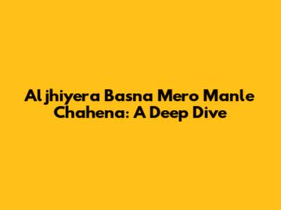 Aljhiyera Basna Mero Manle Chahena: A Deep Dive