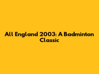 All England 2003: A Badminton Classic