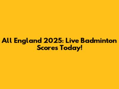All England 2025: Live Badminton Scores Today!