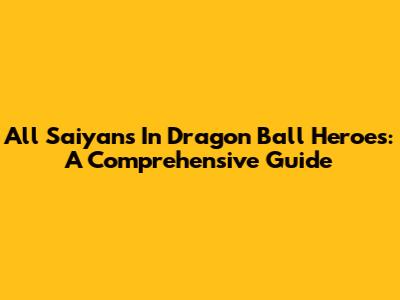 All Saiyans In Dragon Ball Heroes: A Comprehensive Guide
