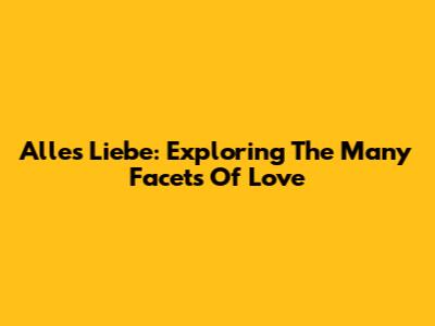 Alles Liebe: Exploring The Many Facets Of Love