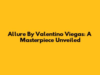 Allure By Valentino Viegas: A Masterpiece Unveiled