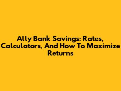 Ally Bank Savings: Rates, Calculators, And How To Maximize Returns