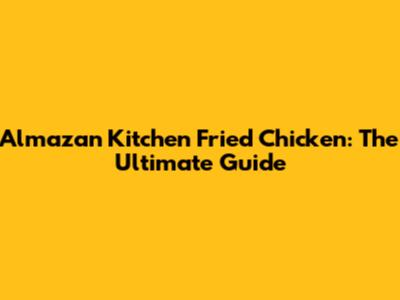 Almazan Kitchen Fried Chicken: The Ultimate Guide