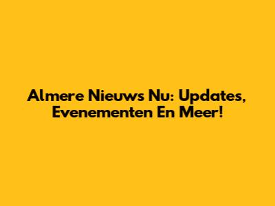 Almere Nieuws Nu: Updates, Evenementen En Meer!