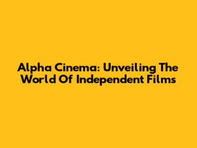 Alpha Cinema: Unveiling The World Of Independent Films
