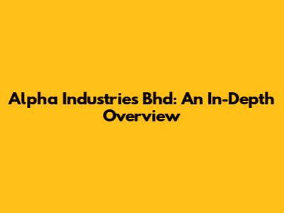 Alpha Industries Bhd: An In-Depth Overview