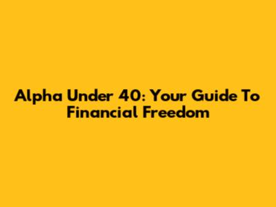 Alpha Under 40: Your Guide To Financial Freedom
