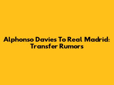 Alphonso Davies To Real Madrid: Transfer Rumors