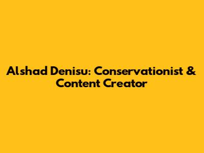 Alshad Denisu: Conservationist & Content Creator