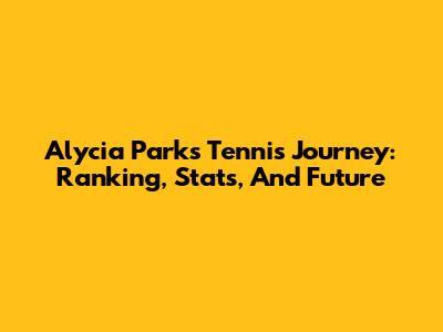Alycia Parks' Tennis Journey: Ranking, Stats, And Future