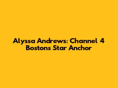 Alyssa Andrews: Channel 4 Boston's Star Anchor