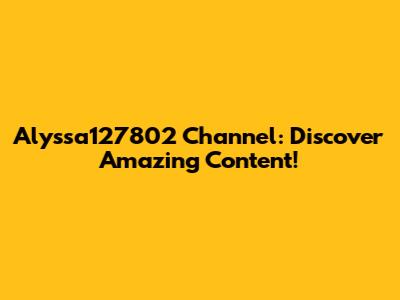 Alyssa127802 Channel: Discover Amazing Content!