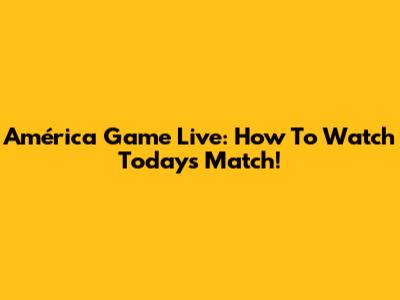 América Game Live: How To Watch Today's Match!