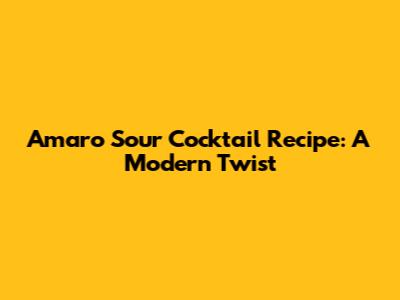 Amaro Sour Cocktail Recipe: A Modern Twist