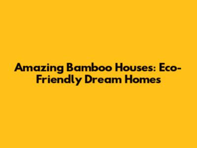 Amazing Bamboo Houses: Eco-Friendly Dream Homes