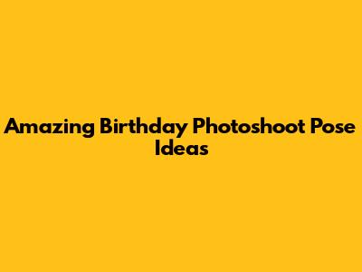 Amazing Birthday Photoshoot Pose Ideas