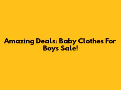 Amazing Deals: Baby Clothes For Boys Sale!